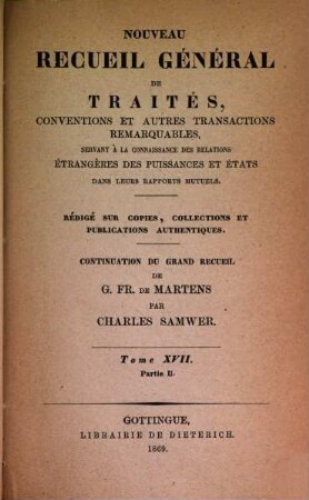 Nouveau recueil général de traités et autres actes relatifs aux rapports de droit international : continuation du grand recueil de G. Fr. de Martens. 17,2. 1869