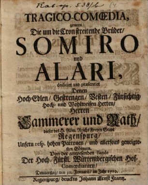 Tragico-Comoedia, genannt: Die um die Cron streitende Brüder Somiro und Alari : dedicirt und praesentirt Denen ... Herren Cammerer und Rath dieser ... Stadt Regenspurg ... Von der anwesenden Bande Der Hoch-Fürstl. Würtembergischen Hof-Comoedianten ; Donnerstag, den 30. Januarii, im Jahr 1710