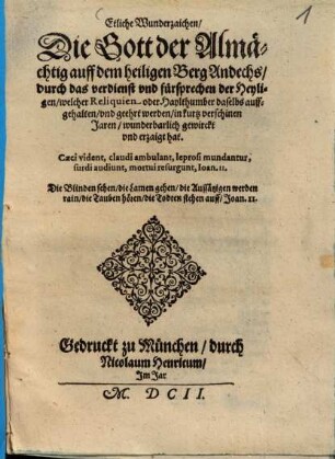 Etliche Wunderzaichen, Die Gott der Almächtig auff dem heiligen Berg Andechs, durch das verdienst vnd fürsprechen der Heyligen, welcher Reliquien oder Haylthumber daselbs auffgehalten, vnd geehrt werden, in kurtz verschinen Jaren, wunderbarlich gewirckt vnd erzaigt hat
