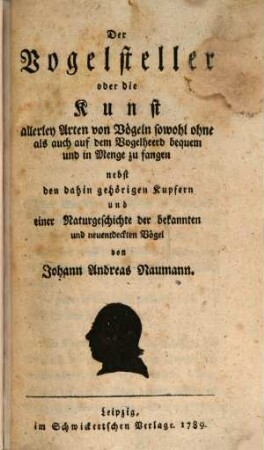 Der Vogelsteller oder die Kunst, allerley Arten von Vögeln sowohl ohne als auch auf dem Vogelheerd bequem und in Menge zu fangen : nebst den dahin gehörigen Kupfern und einer Naturgeschichte der bekannten und neuentdeckten Vögel