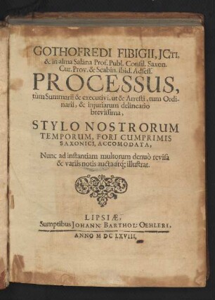 Gothofredi Fibigii, ICti, & in alma Salana Prof. Publ. ... Processus, tum Summarii & executivi, ut & Arresti, tum Ordinarii, & iniuriarum delineatio brevissima, Stylo Nostrorum Temporum, Fori Cumprimis Saxonici, Accomodata