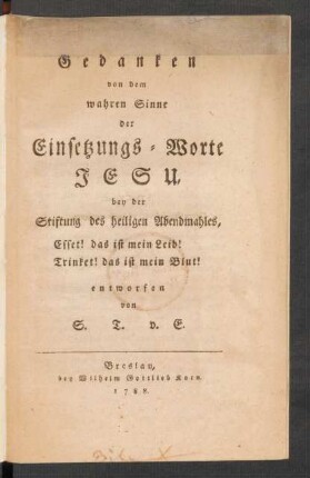 Gedanken von dem wahren Sinne der Einsetzungs-Worte Jesu, bey der Stiftung des heiligen Abendmahles, Esset! das ist mein Leib! Trinket! das ist mein Blut!