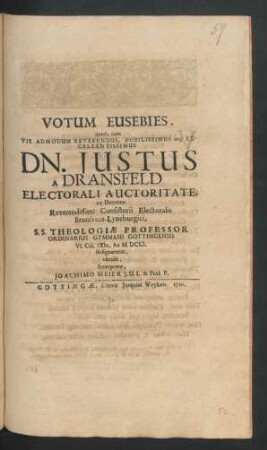 Votum Eusebies, quod, cum Vir Admodum Reverendus, Nobilissimus atq[ue] Excellentissimus Dn. Justus A Dransfeld Electorali Auctoritate ex Decreto Reverendissimi Consistorii Electoralis Brunsvico-Lyneburgici, S.S. Theologiæ Professor Ordinarius Gymnasii Gottingensis VI. Cal. IXbr. Ao M DCCI. designaretur, obtulit