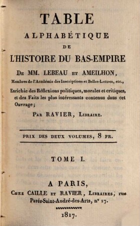 Table alphabétique de l'Histoire du Bas-Empire de MM. Lebeau et Ameilhon, Membres de l'Académie des Inscriptions et Belles-Ettres, etc. : enrichie des Réflexions politiques, morales et critiques, et des Faits les plus interressants contenus dans cet Ouvrage, 1. A - I