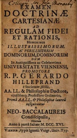 Examen doctrinae Cartesianae ad regulam fidei et rationis : honoribus illustrissimorum, ac perillustrium dominorum, dominorum dum in antiquissima ac celeberrima Universitate Viennensi, 1. (1716). - 188 S.