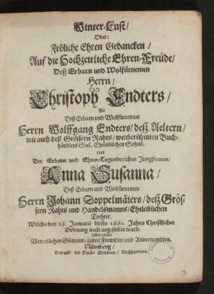 Winter-Lust/ Oder: Fröliche Ehren Gedancken/ Auf die Hochzeitliche Ehren-Freude ... Christoph Endters ... Wolffgang Endters/ deß Aeltern/ wie auch deß Grössern Rahts/ weitberühmten Buchhändlers ... Sohns. Und ... Anna Susanna ... Johann Doppelmäiers/ deß Grössern Rahts und Handelsmanns/ Eheleiblichen Tochter. Welche den 16. Januarii dieses 1660. Jahrs ... angestellet ward : Uberreichet Von etlichen Gönnern/ guten Freunden und Anverwandten