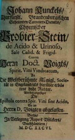 Johann Kunckels Chymischer Probier-Stein, de acido et +& urinoso, sale calid. et +& frigid. : contra Herrn Doct. Voigts Spirit. vini vindicatum, an d. weltberühmte Königl. Societät in England, als hierüber erbätene hohe Richter