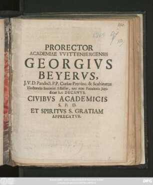 Prorector Academiae VVittenbergensis Georgivs Beyervs, J. V. D. Pandect. P. P. Curiae Provinc. & Scabinatus Electoralis Saxonici Assessor, nec non Facultatis Juridicae h. t. Decanvs, Civibvs Academicis S. P. D. Et Spiritvs S. Gratiam Apprecatvr : [PP. pridie Festi Pentecostes M DCC IX.]