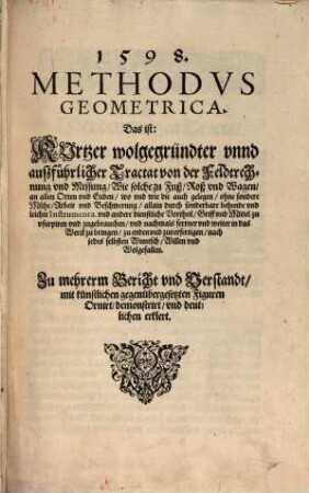 1598. Methodvs Geometrica : Das ist: Kurtzer wolgegründter vnnd außführlicher Tractat von der Feldtrechnung vnd Messung, Wie solche zu Fuß, Roß vnd Wagen, an allen Orten vnd Enden, wo vnd wie die auch gelegen, ohne sondere Mühe, Arbeit vnd Beschwerung, allain durch sonderbare behende vnd leichte Instrumenta. vnd andere dienstliche Vortheil, Griff vnd Mittel zu vsurpiren vnd zugebrauchen, vnd nachmals ferrner vnd weiter in das Werck zu bringen, zu enden vnd zuverfertigen, nach jedes selbsten Wuntsch, Willen vnd Wolgefallen ; Zu mehrerm Bericht vnd Verstandt, mit künstlichen gegenübergesetzten Figuren Ornirt, demonstrirt, vnd deutlichen erklert
