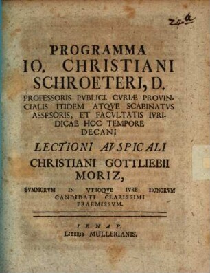 Programma Io. Christiani Schroeteri, D. Professoris Pvblici. CvriæProvincialis Itidem Atqve Scabinatvs Assesoris, Et Facvltatis Ivridicae Hoc Tempore Decani Lectioni Avspicali Christiani Gottliebii Moriz, Svmmorvm In Vtroqve Ivre Honorvm Candidati Clarissimi Praemissvm