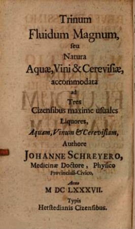 Trinum Fluidum Magnum : [seu Natura Aquae, Vini & Cerevisiae, accommodata ad Tres Cizensibus maxime usuales Liquores, Aquam, Vinum & Cerevisiam]