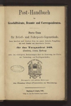 Post-Handbuch für Geschäftsleute, Beamte und Correspondenten : Porto-Taxe für Brief- und Fahrpost-Gegenstände. Genau berechnet nach einzelnen Orten des ganzen deutschen Postgebietes und nach fremden und überseeischen Ländern für das Taxquadrat 569 Hamburg, Altona, Harburg