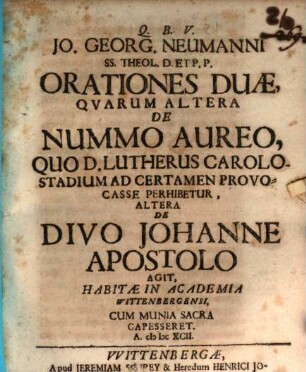Jo. Georg. Neumanni orationes duae : quarum altera de nummo aureo, quo D. Lutherus Carolostadium ad certamen provocasse perhibetur, altera de Divo Johanne Apostolo agit habitae in academia Wittenbergensi