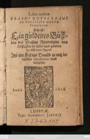Liber aureus Erasmi Roterodami De Civilitate Morum Puerilium. Das ist/ Ein güldenes Büchlein des Eraßmi Roterodami von Höffligkeit der sitten unnd geberden der blühenden Jugend : Itzo mit fleiß ins Deutsch zu nutz deroselben transferiret unnd ubergesetzt