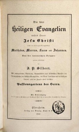 Die vier Heiligen Evangelien unsers Herrn Jesu Christi nach den heiligen Evangelisten Matthäus, Marcus, Lucas und Johannes : mit vorhergehender Einl., biogr., und histor. Umrissen der Lebensgeschichte der heiligen Evangelisten, der Stadt Jerusalem und des heiligen Landes ; und der Zugabe eines lieblichen Passionsgartens des Herrn