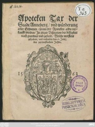 Apoteken Tax der || Stadt Anneberg/ vnd würderung || aller Ertzneyen/ so inn der Apoteken alda ver=||kaufft werden/ Jn jtziger Visitation der billigkeit || nach geordnet vnd gestalt/ Welche mit fleis || gehalten/ vnd vollendet den 17. Julij/|| des jetz lauffenden Jahrs.||