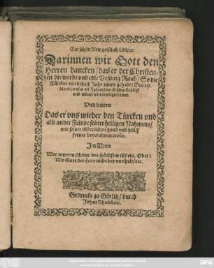 Ein schön New geistlich Lidlein:|| Darinnen wir Gott den || Herren dancken/ das er der Christen=||heit die werde vnd edle Vestung Raab/ So die || Türcken vierdehalb Jahr innen gehabt/ Den 29.|| Martij dieses 98 Jahres ... || wieder eingereumet.|| Vnd bitten || Das er vns wieder den Türcken vnd || alle ander Feinde ... || ferner beywohnen wolle.|| Jm Thon || Wer vnterm schirm des Höchsten ist ... ||