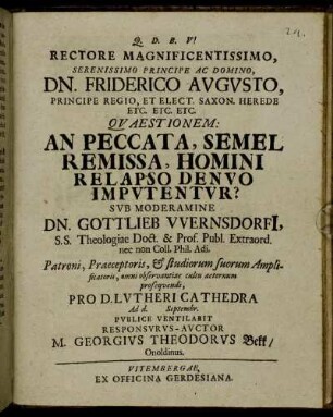 Rectore Magnificentissimo, Serenissimo Principe Ac Domino, Dn. Friderico Avgvsto ... Qvaestionem: An Peccata, Semel Remissa, Homini Relapso Denvo Impvtentvr? Svb Moderamine Dn. Gottlieb Wernsdorfi[i] S. S. Theologiae Doct. ... Pro D. Lvtheri Cathedra Ad d. [ ] Septembr. Pvblice Ventilabit Responsvrvs-Avctor M. Georgivs Theodorvs Bekk, Onoldinus