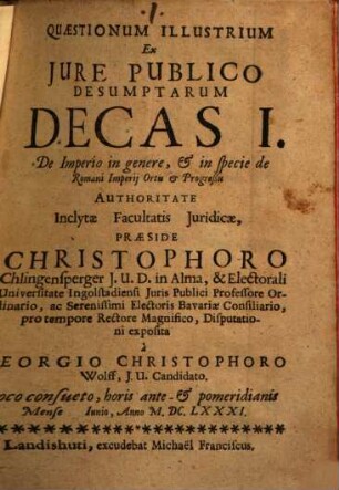Quaestionum Illustrium Ex Iure Publico Desumptarum Decas I. De Imperio in genere, & in specie de Romani Imperii Ortu & Progreßu Authoritate Inclytae Facultatis Iuridicae