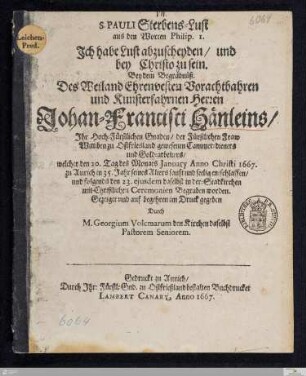 S. Pauli Sterbens-Lust aus den Worten Philip. 1. Ich habe Lust abzuscheyden/ und bey Christo zu sein : Bey dem Begräbnüß. Des Weiland Ehrenvesten Vorachtbahren und Kunsterfahrnen Herren Johan-Francisci Hänleins/ Ihr Hoch-Fürstlichen Gnaden/ der Fürstlichen Fraw Wittiben zu Ostfriesland gewesenen Cammer-dieners und Gold-arbeiters/ welcher den 20. Tag des Monats January Anno Christi 1667. zu Aurich in 35. Jahr seines Alters sanft und seelig entschlaffen, und folgends den 23. ejusdem daselbst in der Stadtkirchen mit Christlichen Ceremonien Begraben worden : Gezeiget und auf begehren im Druck gegeben