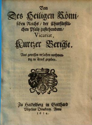 Von des hl. Römischen Reichs, der Churfürstlichen Pfaltz zustehenden, Vicariat, kurtzer Bericht : Aus gewissen Ursachen nothwendig in Truck gegeben