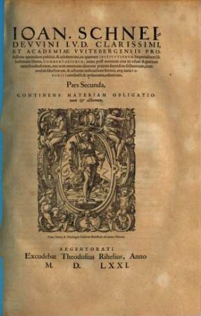 Ioan. Schneidevvini I.V.D. Clarissimi, Et Academiae VVitebergensis Professoris quondam publici, & celeberrimi, in quatuor Institvtionvm Imperialium D. Iustiniani libros, Commentariorvm, nunc post mortem eius in vsum & gratiam iuris Studiosorum, nec non omnium aliorum praxim forensem sectantium, cum multis libellorum, & actuum iudicialium formis, atq[ue] iuris Saxonici consensu & antinomia, editorum, Pars ..., 2