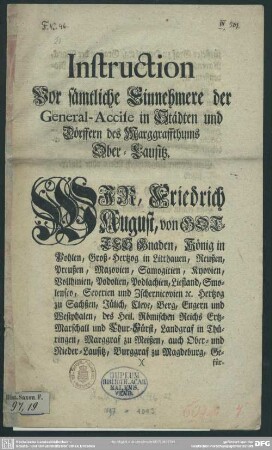 Instruction Vor sämtliche Einnehmere der General-Accise in Städten und Dörffern des Marggraffthums Ober-Lausitz : Wir, Friedrich August, ... Finden nöthig von allen, ... zu eigner Consumtion oder zum Verkauff und Ausschanck eingehenden ausländischen Weinen, ... biß auf weitere Verordnung, an erhöheter General-Accise, ... einfordern und erheben zu lassen, ...
