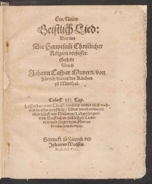 Ein Neüw || Geistlich Lied:|| Darinn || Die Hauptsũm Christlicher || Religion verfasset:|| Gestellt || Durch || Johann Caspar Murern/ von || Zürych/ diener der Kirchen || z°u Marthal.|| ... ||