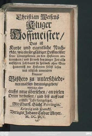 Christian Weisens Kluger Hoffmeister/ Das ist Kurtze und eigentliche Nachricht/ wie ein sorgfältiger Hoffmeister seine Untergebenen in den Historien unterrichten/ und sie noch bey junger Zeit also anführen soll/ damit sie hernach ohne Verhinderniß die Historien selbst lesen und nützlich anwenden können