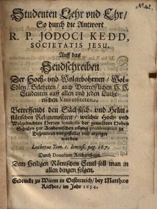 Studenten Lehr vnd Ehr, So durch die Antwort R. P. Jodoci Kedd, Societatis Jesu, Auff das Sendschreiben Der Hoch- vnd Wolgebohrnen, Wol-Edlen ... Studenten auff allen vnd jeden Lutherischen Vniversiteten, Betreffendt den Sächsisch- vnd Helmstätischen Religionsstreit ...