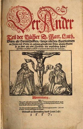 Der ... Teil der Bücher des Ehrnwirdigen Herrn D. Martini Lutheri, 2. Darin alle Streitschriften sampt etlichen Sendbrieuen an Fürsten vnd Stedte etc. zusamen gebracht sind Wider allerley Secten so zu seiner zeit reine Christliche lere angefochten haben ...