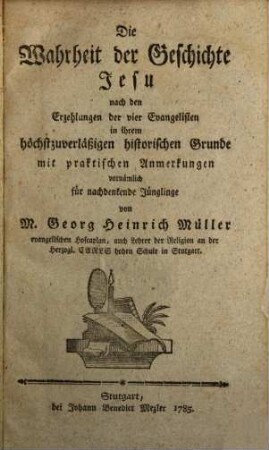 Die Wahrheit der Geschichte Jesu : nach den Erzehlungen der vier Evangelisten in ihrem höchstzuverläßigen historischen Grunde mit praktischen Anmerkungen für nachdenkende Jünglinge