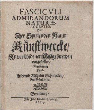 Fasciculi Admirandorum Naturae. Continuatio ... Oder Der Spielenden Natur Kunstwercke/ : In verschidenen Mißgeburthen vorgestellet. [1. Theil] : Accretio