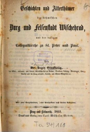 Geschichten und Alterthümer der böhmischen Burg und Felsenstadt Wischehrad und der dasigen Collegiatkirche zu St. Peter und Paul : Von Legis Glückselig [d. i. Gustav Thormod Legis] Mit 2. Holzschn., 6. Prospekten u. vielen Urkunden