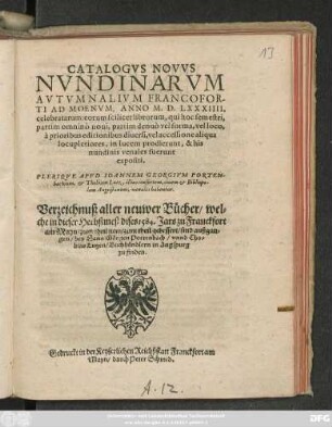 CATALOGVS NOVVS || NVNDINARVM || AVTVMNALIVM FRANCOFOR-||TI AD MOENVM, ANNO M. D. LXXXIIII.|| celebratarum ... || PLERIQVE APVD IOANNEM GEORGIVM PORTEN-||bachium, et Thobiam Lutz, illius consortem, ciuem et Bibliopo-||lam Augustanum, venales habentur.|| Verzeichnuß aller neuwer Bücher/ wel=||che in dieser Herbstmeß dises 1584. Jars zu Franckfort || am Mayn/ zum theil new/ zum theil gebessert/ sind außgan=||gen/ bey Hans Görgen Portenbach/ vnnd Tho=||bias Lutzen/ Buchhändlern in Augspurg || zu finden.||