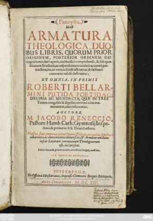 1: Panoplia, Id est Armatura Theologica : Duobus Libris, Quorum Prior Originem, Posterior Ordinem Dei Cognitionis clare aperit, methodice comprehensa, & sub quaestionum structura, ac responsionum censura accurate pertractata, ita, ut veritas solide astruatur, & falsitas e contrario valide destruatur; Et Omnia, Inprimis Roberti Bellarmini Putida Foetidaque Deliria Ac Mendacia, Quae In Tres Tomos congessit & digessit, nervose cum examinentur, tum refutentur ; Praefixae sunt Perpetuae totius Operis Tabulae, ex quibus Methodi cohaerentia ac convenientia innotescat ...