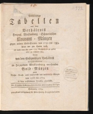Vollständige Tabellen von dem Verhältniß Herzogl. Mecklenburg-Schwerinscher Courant-Münzen gegen andere Geld-Sorten, von 1752 bis 1763. : sowol den pro Centen nach, als auch was für jede 100 Reichsthaler zu geben oder zu nehmen sey ; ferner von dem Gesetzmäßigen Verhältniß verschiedener im Herzogthum Mecklenburg coursirender Gold-Münzen gegen Reichs- Crayß- auch nachbarliche und innländische Münzen von 1566 bis 1752. in drey verschiedenen Tabellen abgefasset