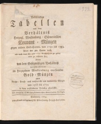 Vollständige Tabellen von dem Verhältniß Herzogl. Mecklenburg-Schwerinscher Courant-Münzen gegen andere Geld-Sorten, von 1752 bis 1763. : sowol den pro Centen nach, als auch was für jede 100 Reichsthaler zu geben oder zu nehmen sey ; ferner von dem Gesetzmäßigen Verhältniß verschiedener im Herzogthum Mecklenburg coursirender Gold-Münzen gegen Reichs- Crayß- auch nachbarliche und innländische Münzen von 1566 bis 1752. in drey verschiedenen Tabellen abgefasset