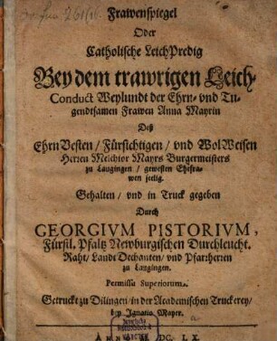 Frawenspiegel oder Catholische LeichPredig Bey dem trawrigen Leich-Conduct Weylundt der ... Frawen Anna Mayrin, Deß ... Herren Melchior Mayrs Burgermeisters zu Laugingen gewesten Ehefrawen seelig