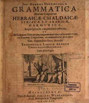 Joh: Henrici Hottingeri, D. Grammatica, Quatuor Linguarum Hebraicae, Chaldaicae, Syriacae Et Arabicae, Harmonica : Ita perspicue & compendiose instituta, Ut Ad Linguam Hebraicam, tanquam matrem; caeterarum etiam, ceu filiarum, Linguarum, accommodentur praecepta