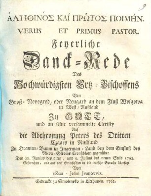 Alēthinos Kai Prōtos Poimēn Versus Et Primus Pastor : Feyerliche Danck-Rede des Hochwürdigsten Ertz-Bischoffens Von Groß-Novogrod, oder Neugard an dem Fluß Wolgowa in West-Rußland Zu Gott, und an seine versammelte Clerisey Auf die Abthronung Peters des Dritten Czaars in Rußland Zu Oranien-Baum in Ingerman-Land ... Den 28. Junius des alten, und 9. Julius des neuen Stils 1762.