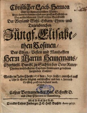 Christlicher Leich-Sermon über die Apocalyptischen Worte: Diese sinds die kommen sind aus grossem Trübsale etc. Bey ansehnlichen und Volck-reichen Begräbnüsse Der ... Jungf. Elisabethen Roseinen, Des ... Herrn Martin Hennemans ... Tochter ...