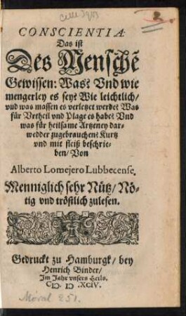 CONSCIENTIA:|| Das ist || Des Menschẽ || Gewissen: Was? Vnd wie || mengerley es sey? Wie leichtlich/|| vnd was massen es verletzet werde? Was || fuer Vrtheil vnd Plage es habe? Vnd || was fuer heilsame Artzeney dar=||wedder zugebrauchen? Kurtz || vnd mit fleiß beschrie=||ben/ Von || Alberto Lomejero Lubbecense.||