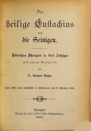 Der heilige Eustachius und die Seinigen : historisches Schauspiel in fünf Aufzügen mit einem Vorspiele ; zum ersten mal aufgeführt zu Ottobeuren am 17. Oktober 1886