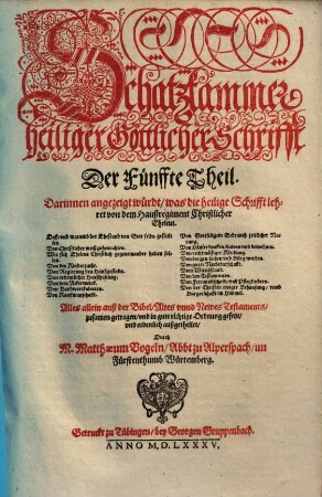 Schatzkammer heiliger Göttlicher Schrifft ... : Alles allein auß der Bibel, Altes vnd Newes Testaments zusamen getragen, vnd in gute richtige Ordnung gesetzt, vnd ordenlich außgetheilet, Der Fünffte Theil. Schatzkammer heiliger Göttlicher Schrifft Der Fünffte Theil. Darinnen angezeigt würdt, was die heilige Schrifft lehret von dem Haußregiment Christlicher Eheleut. ... Alles allein auß der Bibel, Altes vnnd Newes Testaments, zusamen getragen ... Durch M. Matthaeum Vogeln, Abbt zu Alperspach, im Fürstenthumb Würtemberg.