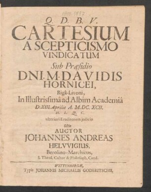 Cartesium A Scepticismo Vindicatum Sub Praesidio Dni. M. Davidis Hornicei, Riga-Livoni, In Illustrissima ad Albim Academia D. XIII. Aprilis A. M.DC.XCII. ... sistit Auctor Johannes Andreas Helwigius, Berolino-Marchicus, S. Theol. Cultor & Philosoph. Cand.
