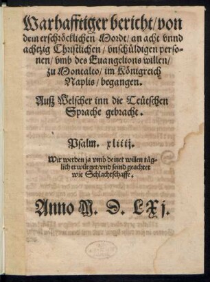 Warhafftiger bericht/ von || dem erschr#[oe]cklichen Mordt/ an acht vnnd || achtzig Christlichen/ vnsch#[ue]ldigen perso=||nen/ vmb des Euangelions willen/|| zu Montalto/ im K#[oe]nigreich || Naplis/ begangen.|| Auß W#[ae]lscher inn die Te#[ue]tschen || Sprache gebracht.|| ... ||
