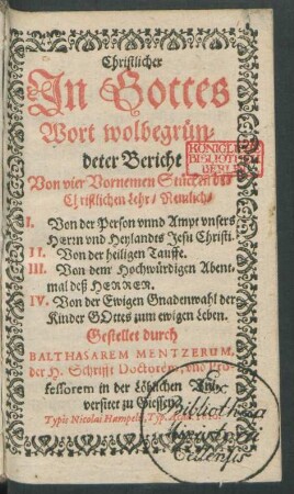 Christlicher In Gottes Wort wolbegründeter Bericht Von vier Vornemen Stücken der Christlichen Lehr/ Nemlich/ I. Von der Person unnd Ampt unsers Herrn und Heylandts Jesu Christi. II. Von der heiligen Tauffe. III. Von dem Hochwürdigen Abentmal deß Herren. IV. Von der Ewigen Gnadenwahl der Kinder Gottes zum ewigen Leben