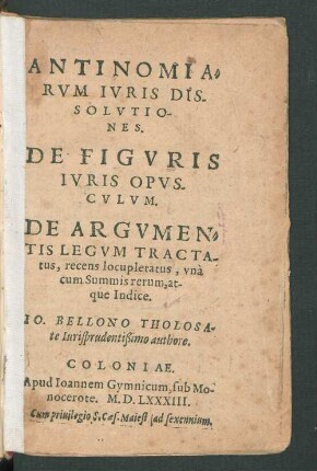 ANTINOMIA=||RVM IVRIS DIS-||SOLVTIO-||NES.|| DE FIGVRIS || IVRIS OPVS-||CVLVM.|| DE ARGVMEN=||TIS LEGVM TRACTA-|||tus, recens locupletatus, vnà || cum Summis rerum, at-||que Indice.|| IO. BELLONO THOLOSA-||te Iurisprudentißimo authore.||