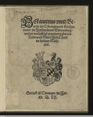 Bekanntnus vnnd Bericht der Theologen vnd Kirchendiener im Fürstenthumb Würtemberg, von der warhafftige[n] gegenwertigkeit des Leibs vnnd Bluts Jesu Christi im heiligen Nachtmal : [Actum Stutgarten den neünzehenden tag Decembris, Anno [et]c. fünfftzig neüne]